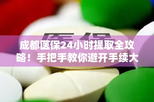 成都医保24小时提取全攻略！手把手教你避开手续大坑
