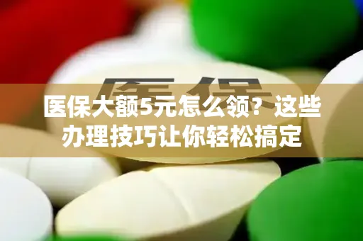 医保大额5元怎么领？这些办理技巧让你轻松搞定